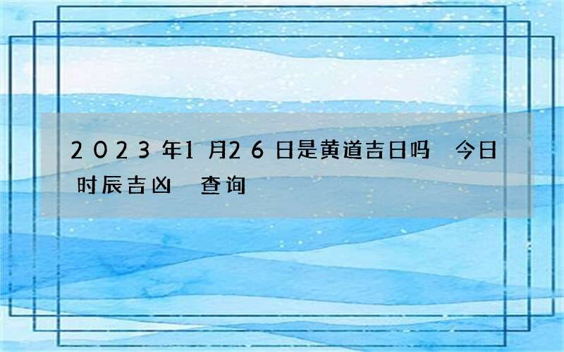 2023年1月26日是黄道吉日吗 今日时辰吉凶 查询